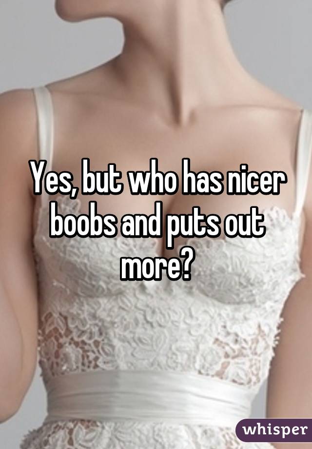 Yes, but who has nicer boobs and puts out more?