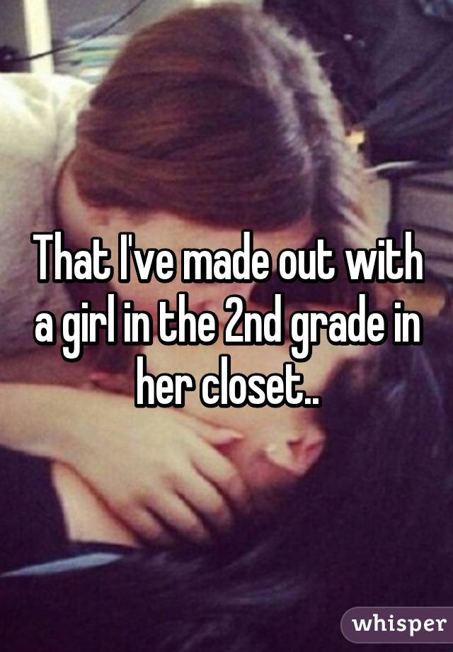 That I've made out with a girl in the 2nd grade in her closet..