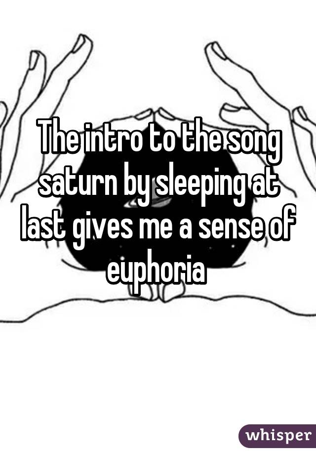 The intro to the song saturn by sleeping at last gives me a sense of euphoria 
