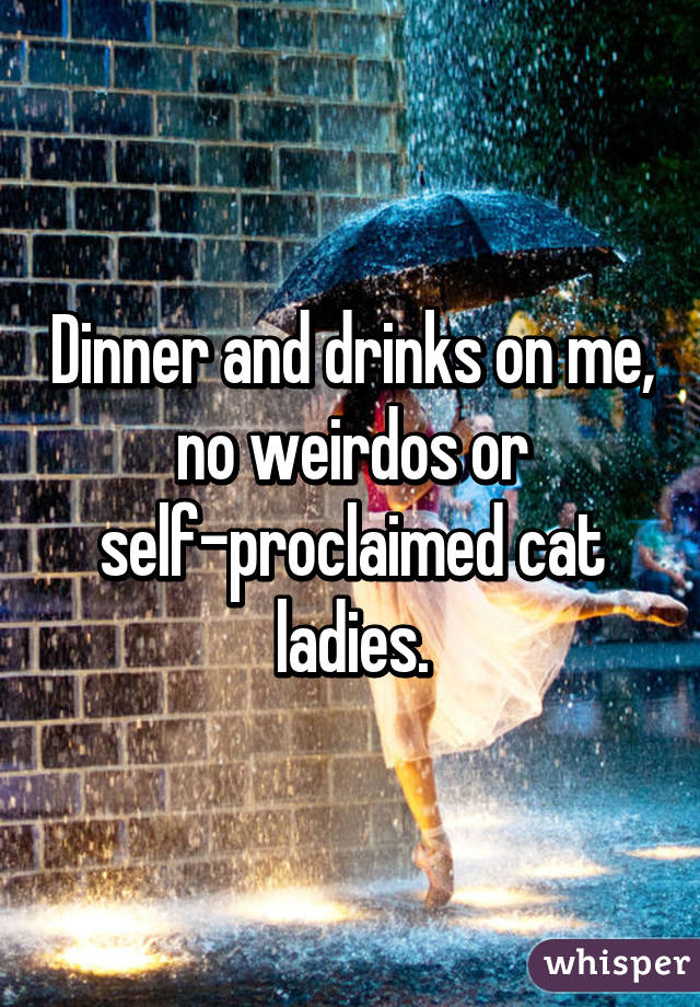 Dinner and drinks on me, no weirdos or self-proclaimed cat ladies.