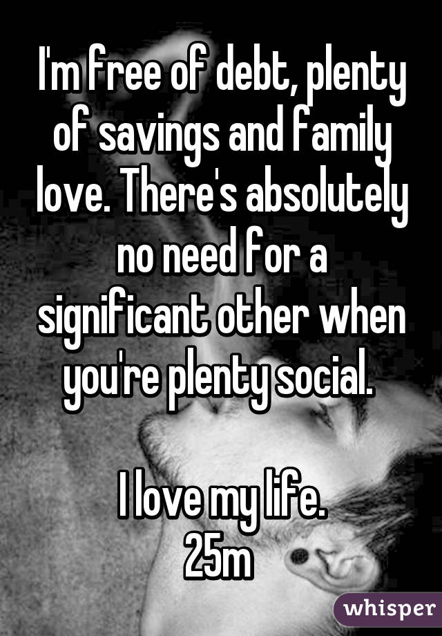 I'm free of debt, plenty of savings and family love. There's absolutely no need for a significant other when you're plenty social. 

I love my life.
25m 