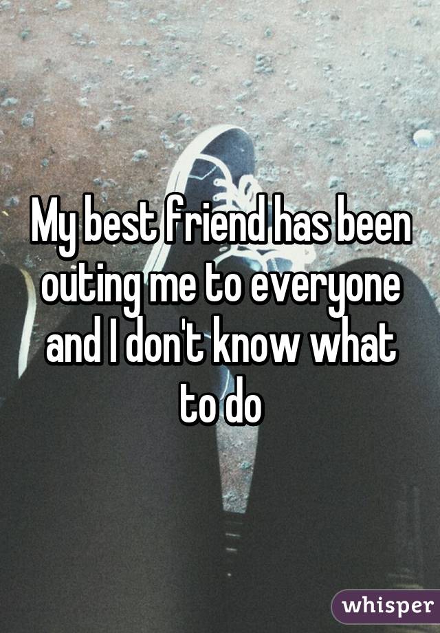 My best friend has been outing me to everyone and I don't know what to do