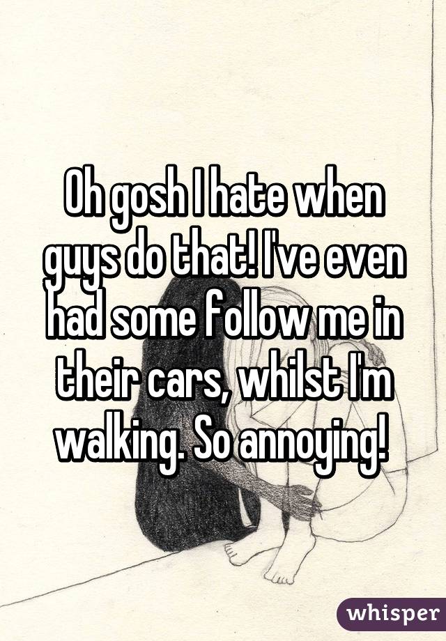 Oh gosh I hate when guys do that! I've even had some follow me in their cars, whilst I'm walking. So annoying! 