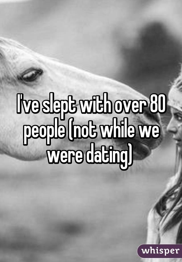 I've slept with over 80 people (not while we were dating) 