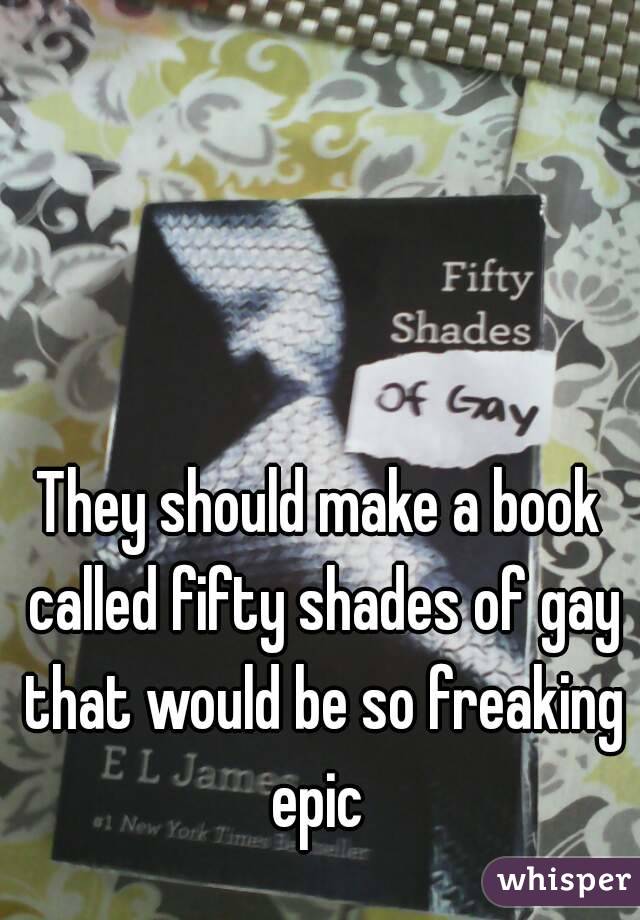 They should make a book called fifty shades of gay that would be so freaking epic 