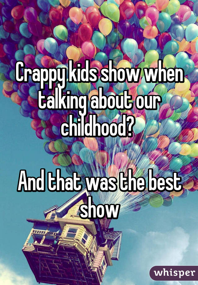 Crappy kids show when talking about our childhood? 

And that was the best show