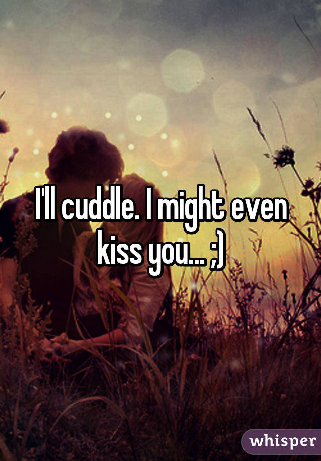 I'll cuddle. I might even kiss you... ;)