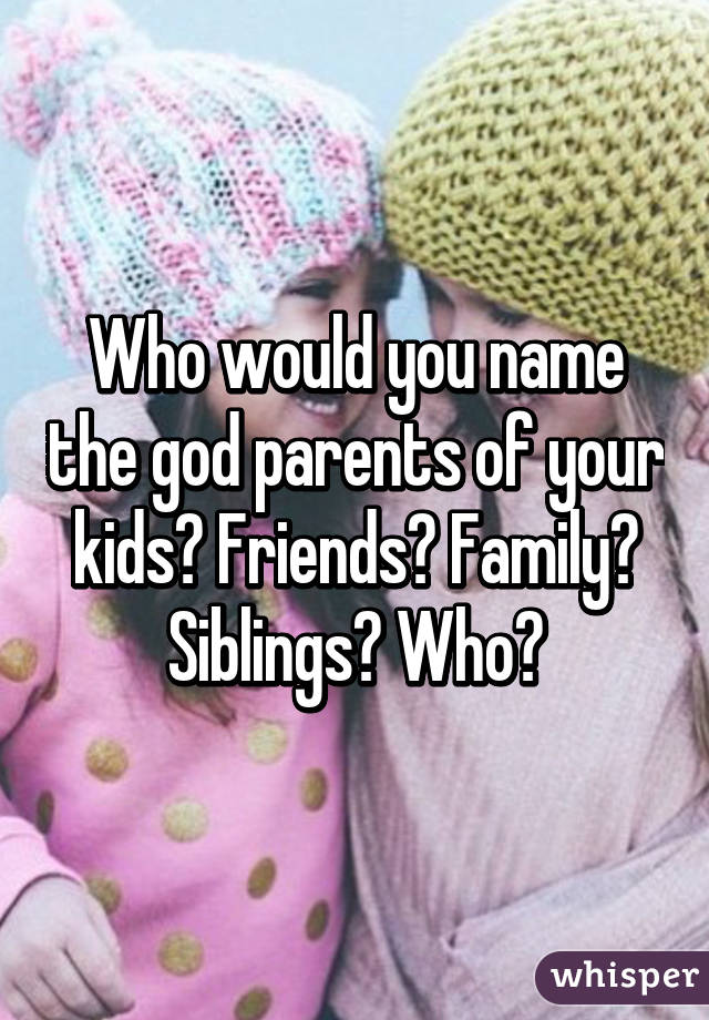 Who would you name the god parents of your kids? Friends? Family? Siblings? Who?