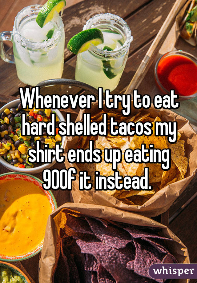 Whenever I try to eat hard shelled tacos my shirt ends up eating 90% of it instead. 