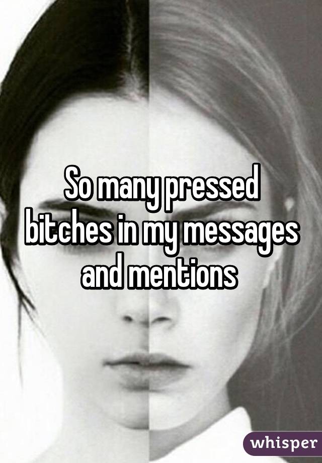 So many pressed bitches in my messages and mentions 