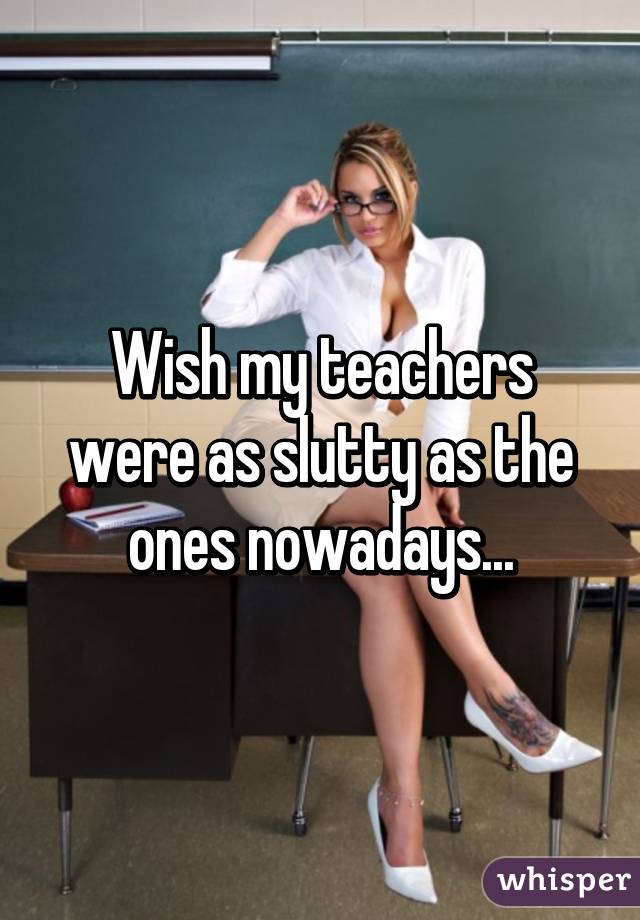 Wish my teachers were as slutty as the ones nowadays...