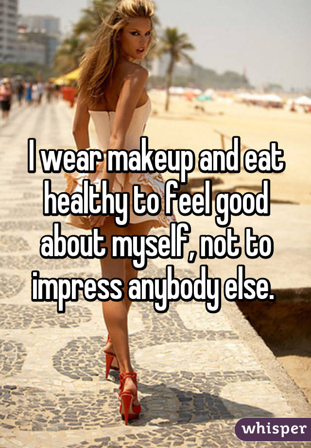 I wear makeup and eat healthy to feel good about myself, not to impress anybody else. 