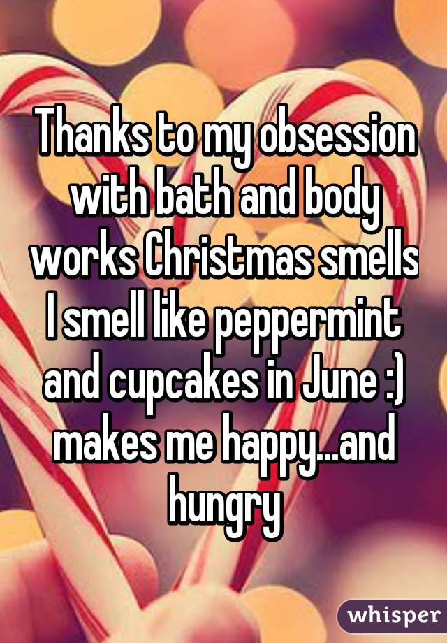 Thanks to my obsession with bath and body works Christmas smells I smell like peppermint and cupcakes in June :) makes me happy...and hungry