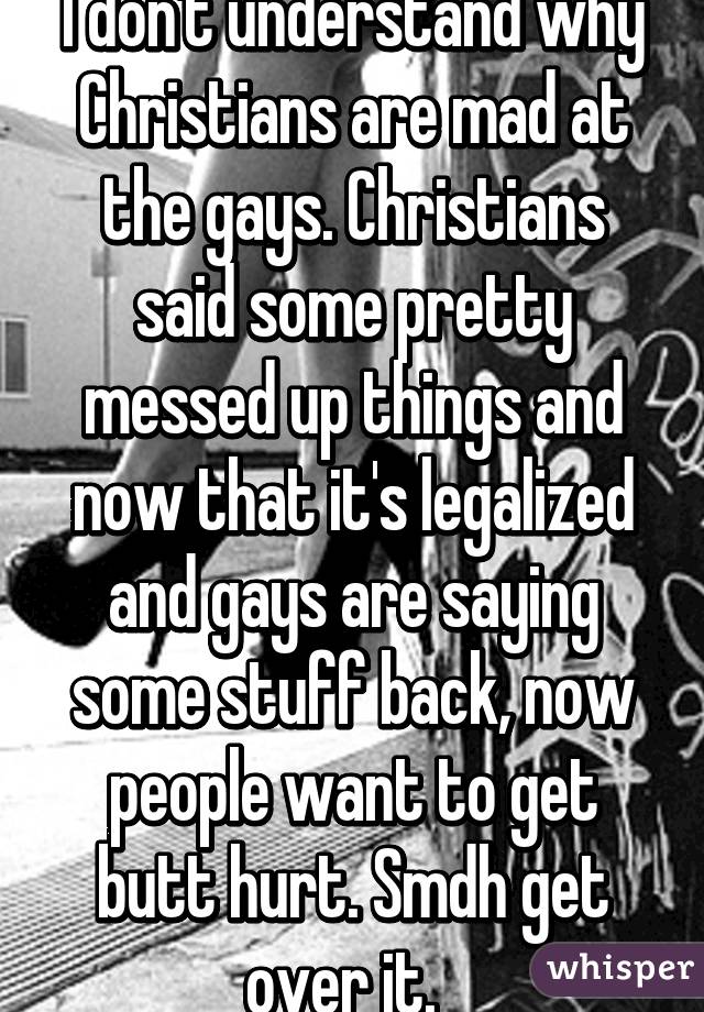 I don't understand why Christians are mad at the gays. Christians said some pretty messed up things and now that it's legalized and gays are saying some stuff back, now people want to get butt hurt. Smdh get over it.  