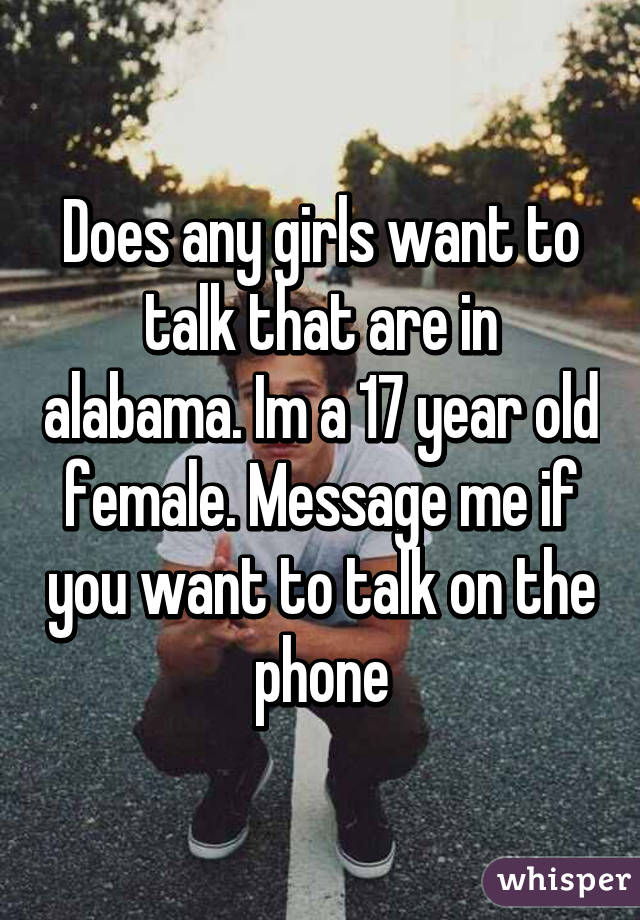 Does any girls want to talk that are in alabama. Im a 17 year old female. Message me if you want to talk on the phone