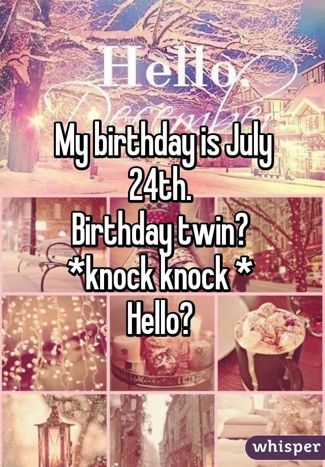 My birthday is July 24th. 
Birthday twin? 
*knock knock * 
Hello? 