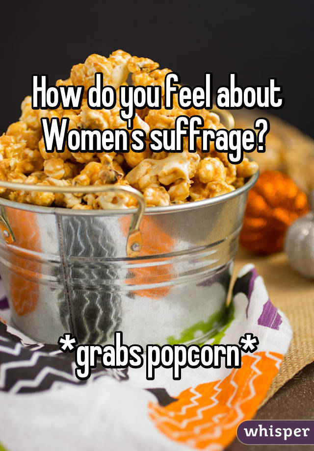 How do you feel about Women's suffrage? 




*grabs popcorn*