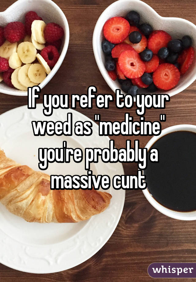 If you refer to your weed as "medicine"
you're probably a massive cunt