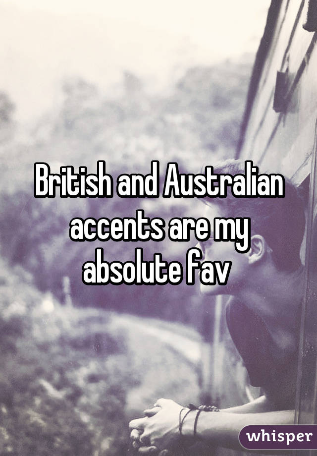 British and Australian accents are my absolute fav 