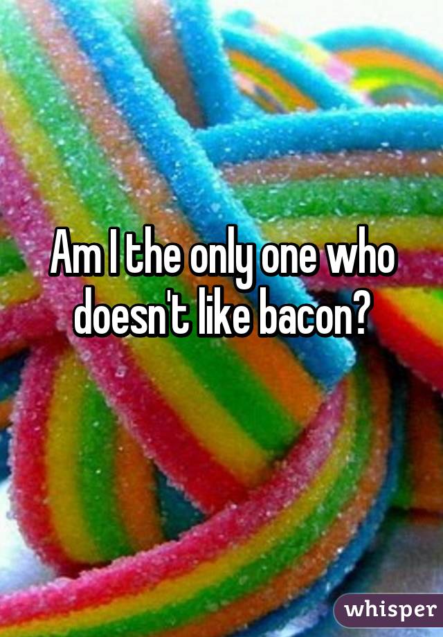 Am I the only one who doesn't like bacon?
