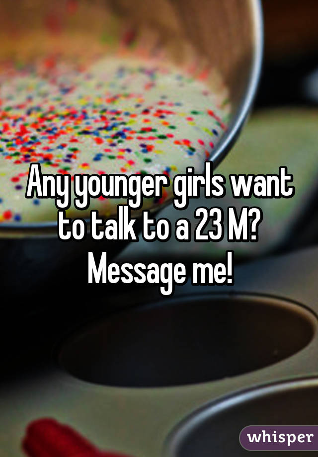 Any younger girls want to talk to a 23 M?
Message me!