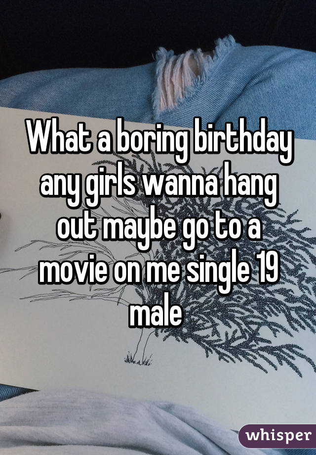 What a boring birthday any girls wanna hang out maybe go to a movie on me single 19 male 