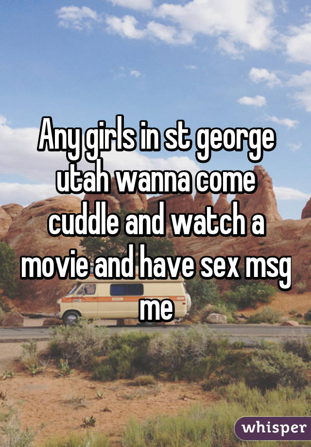 Any girls in st george utah wanna come cuddle and watch a movie and have sex msg me