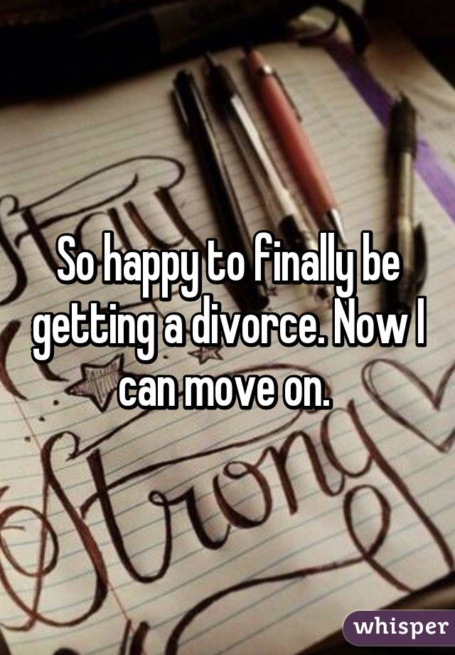 So happy to finally be getting a divorce. Now I can move on. 