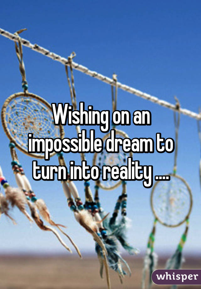 Wishing on an impossible dream to turn into reality ....