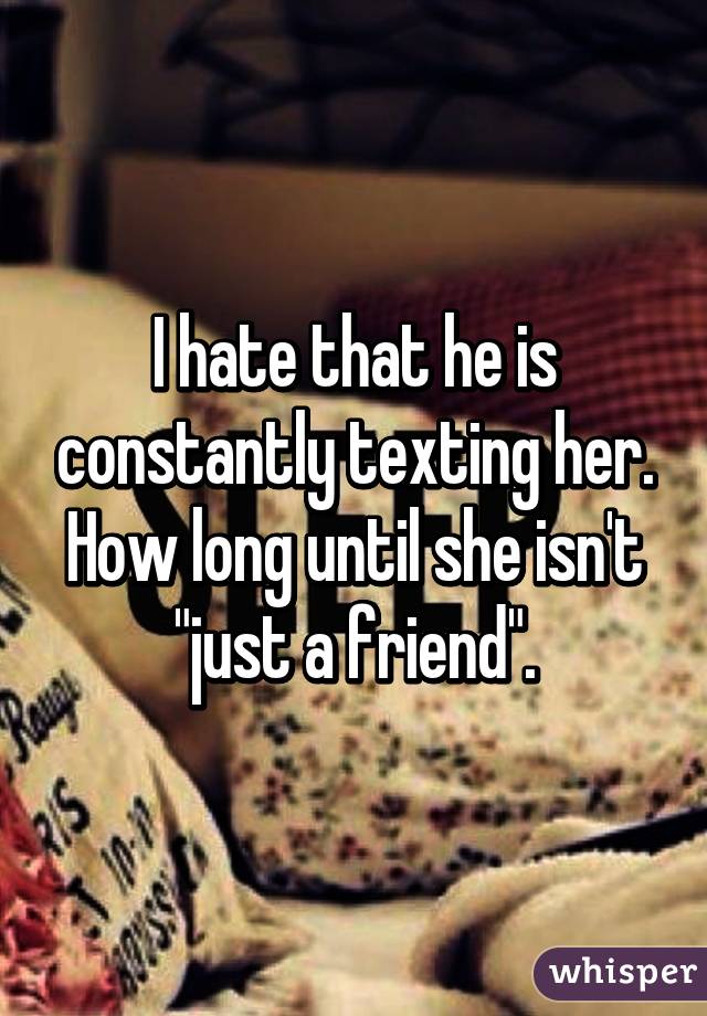 I hate that he is constantly texting her. How long until she isn't "just a friend".