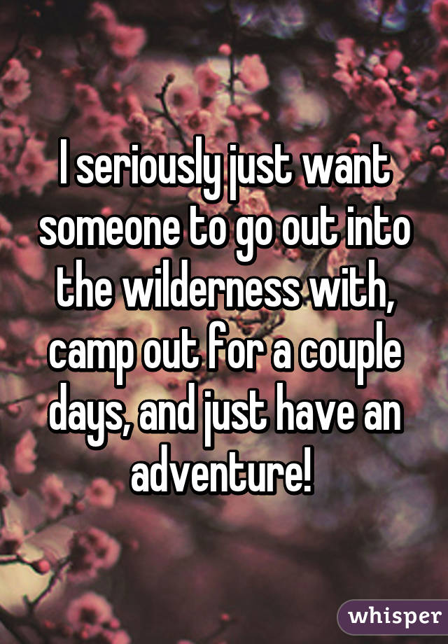 I seriously just want someone to go out into the wilderness with, camp out for a couple days, and just have an adventure! 