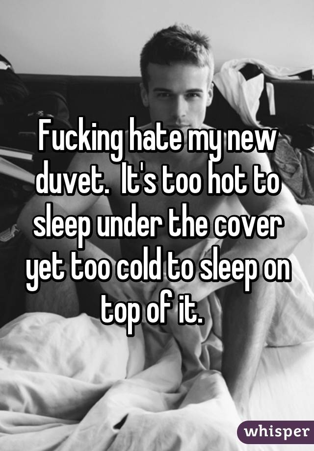 Fucking hate my new duvet.  It's too hot to sleep under the cover yet too cold to sleep on top of it.  