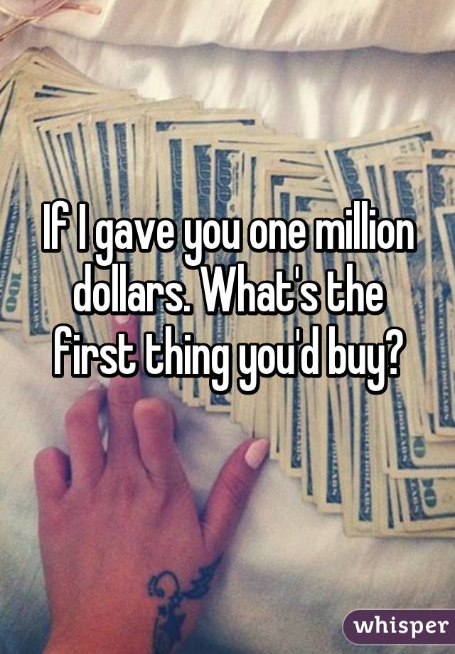 If I gave you one million dollars. What's the first thing you'd buy?
