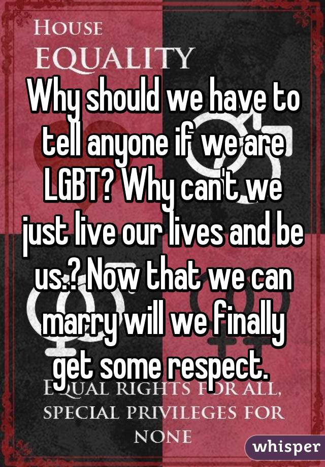 Why should we have to tell anyone if we are LGBT? Why can't we just live our lives and be us.? Now that we can marry will we finally get some respect. 