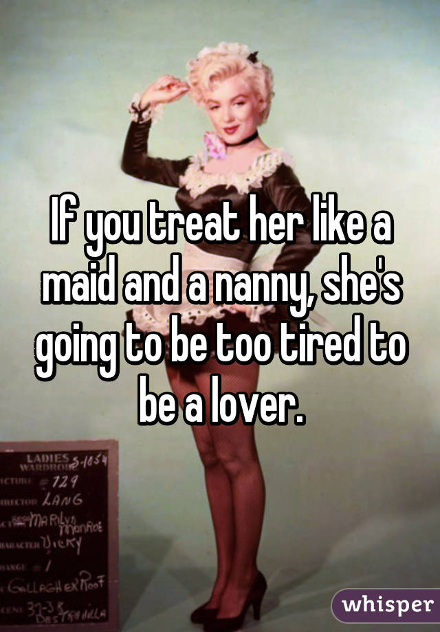 If you treat her like a maid and a nanny, she's going to be too tired to be a lover.