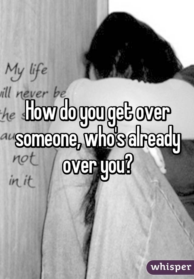 How do you get over someone, who's already over you?