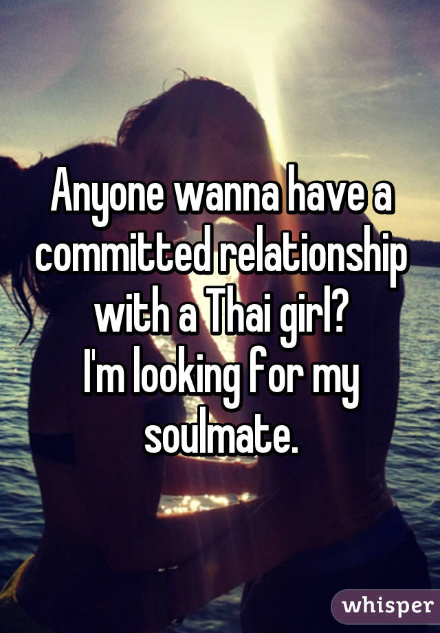 Anyone wanna have a committed relationship with a Thai girl?
I'm looking for my soulmate.