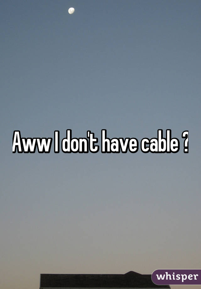 Aww I don't have cable 😔