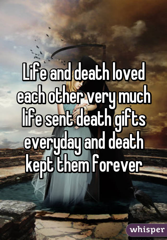 Life and death loved each other very much life sent death gifts everyday and death kept them forever