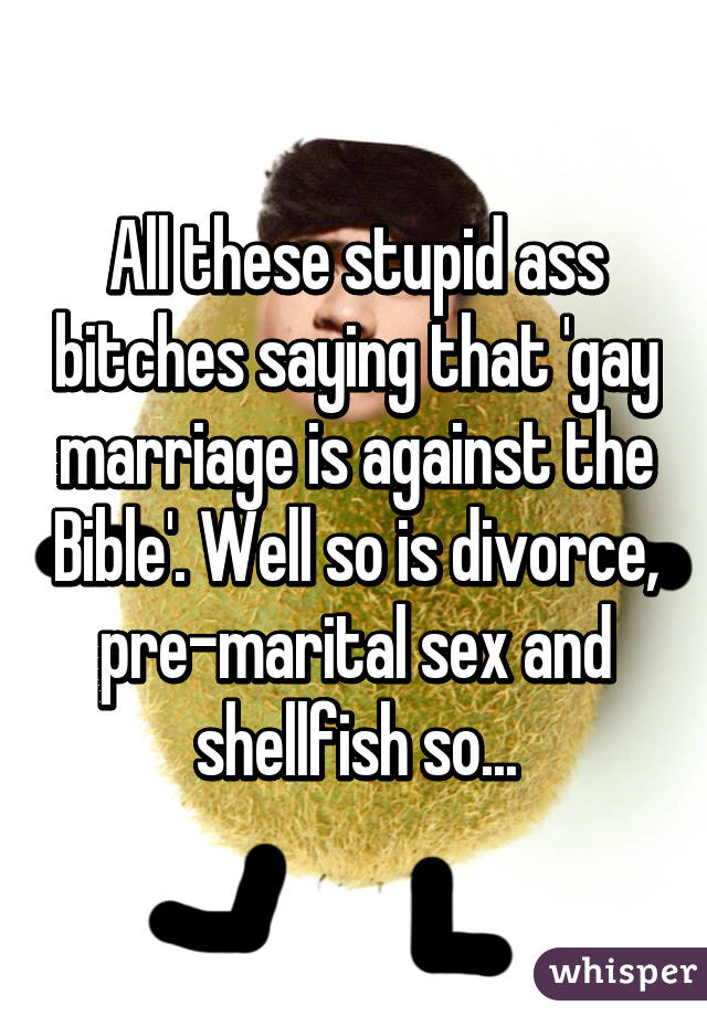 All these stupid ass bitches saying that 'gay marriage is against the Bible'. Well so is divorce, pre-marital sex and shellfish so...