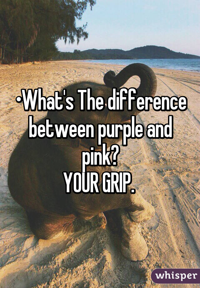 •What's The difference between purple and pink?
YOUR GRIP. 