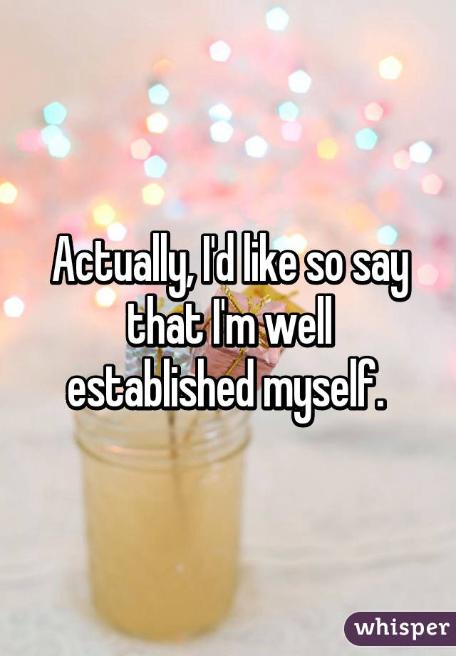 Actually, I'd like so say that I'm well established myself. 