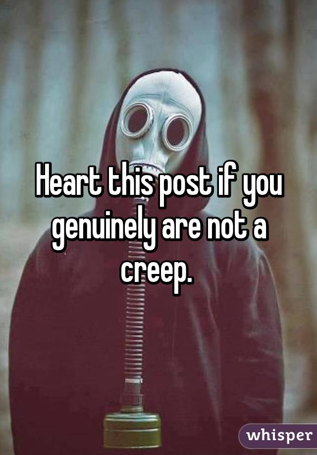 Heart this post if you genuinely are not a creep. 