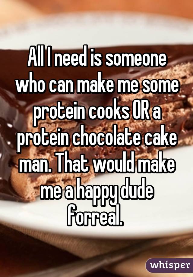 All I need is someone who can make me some protein cooks OR a protein chocolate cake man. That would make me a happy dude forreal. 