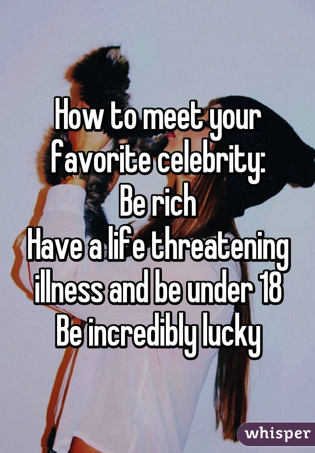 How to meet your favorite celebrity:
Be rich
Have a life threatening illness and be under 18
Be incredibly lucky