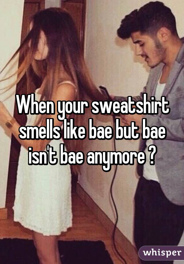 When your sweatshirt smells like bae but bae isn't bae anymore 😓