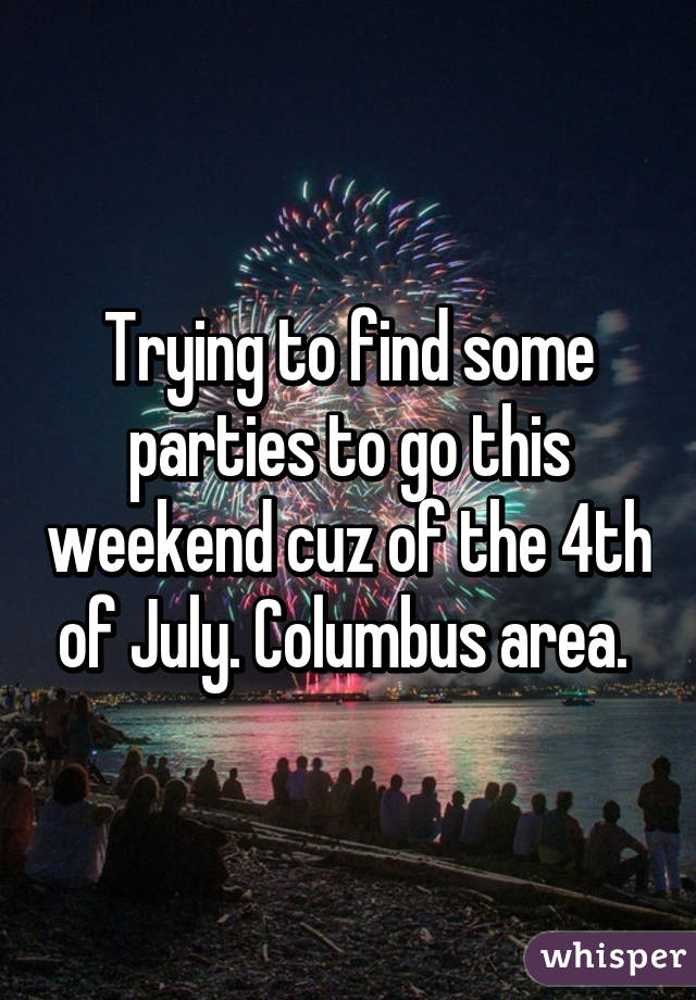 Trying to find some parties to go this weekend cuz of the 4th of July. Columbus area. 