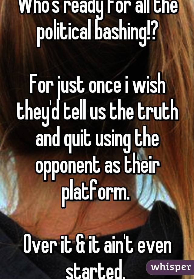 Who's ready for all the political bashing!?

For just once i wish they'd tell us the truth and quit using the opponent as their platform. 

Over it & it ain't even started. 