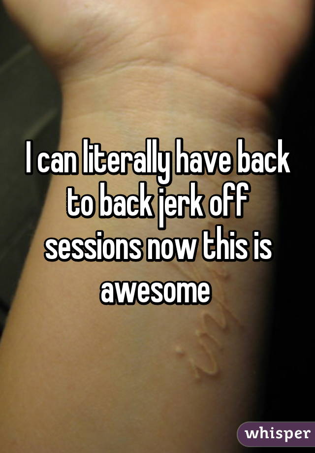 I can literally have back to back jerk off sessions now this is awesome 