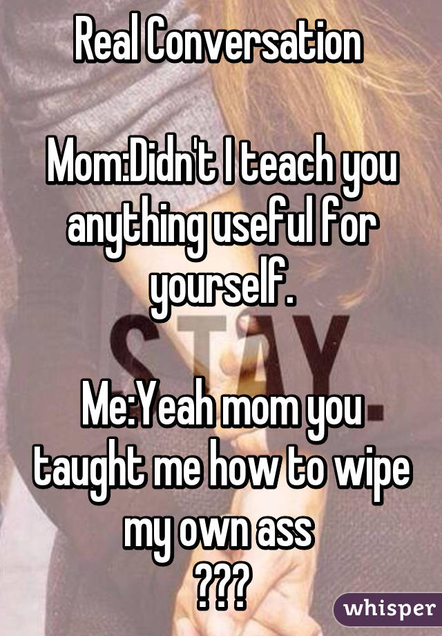 Real Conversation 

Mom:Didn't I teach you anything useful for yourself.

Me:Yeah mom you taught me how to wipe my own ass 
😂😂😂